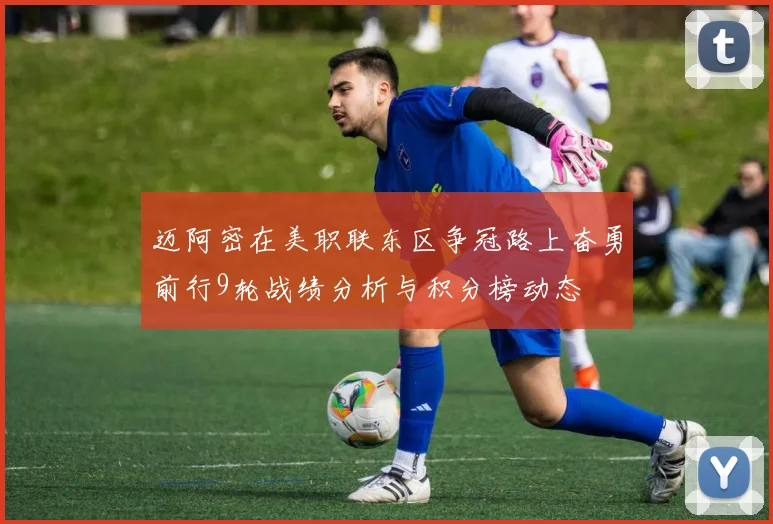 迈阿密在美职联东区争冠路上奋勇前行9轮战绩分析与积分榜动态