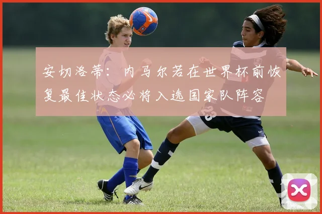 安切洛蒂：内马尔若在世界杯前恢复最佳状态必将入选国家队阵容