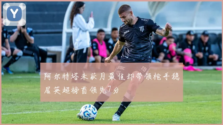 阿尔特塔未获月最佳却带领枪手稳居英超榜首领先7分