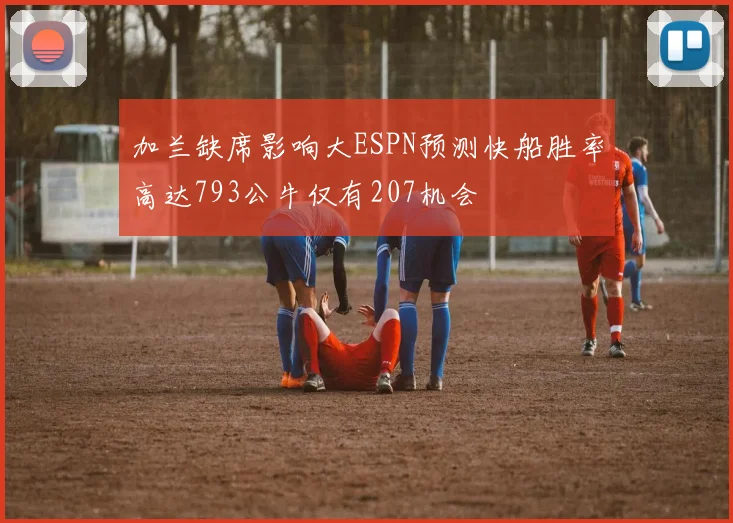 加兰缺席影响大ESPN预测快船胜率高达793公牛仅有207机会