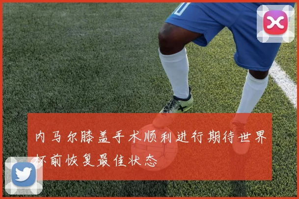 内马尔膝盖手术顺利进行期待世界杯前恢复最佳状态