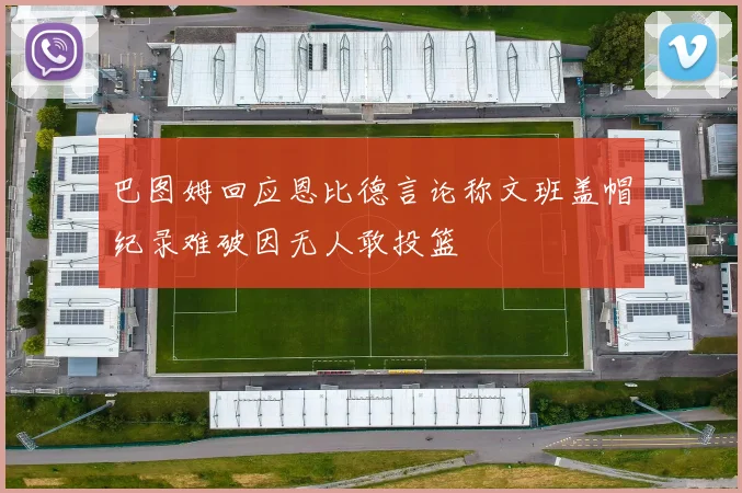 巴图姆回应恩比德言论称文班盖帽纪录难破因无人敢投篮