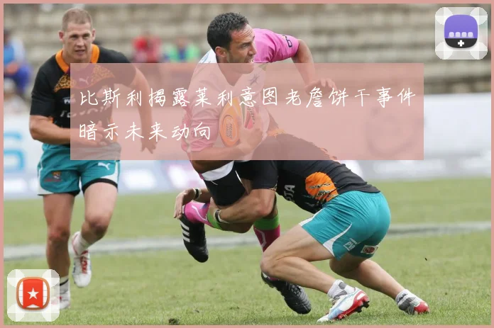 比斯利揭露莱利意图老詹饼干事件暗示未来动向