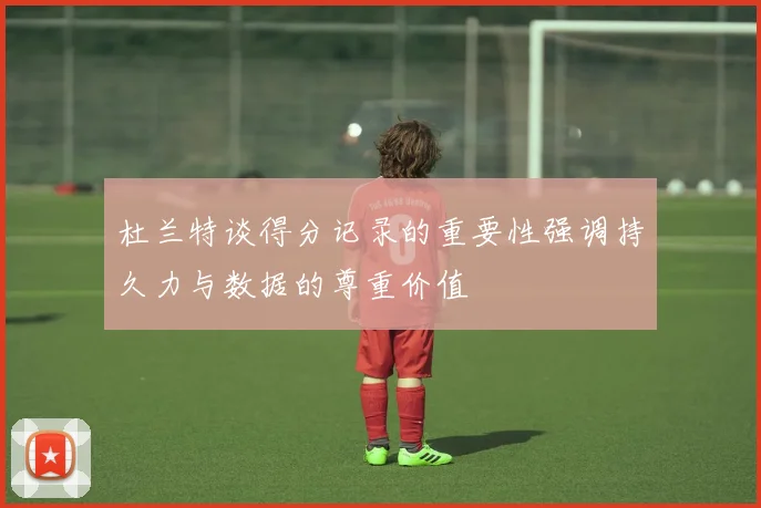 杜兰特谈得分记录的重要性强调持久力与数据的尊重价值