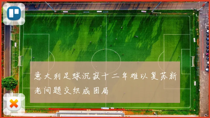 意大利足球沉寂十二年难以复苏新老问题交织成困局