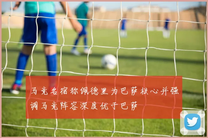 马竞名宿称佩德里为巴萨核心并强调马竞阵容深度优于巴萨