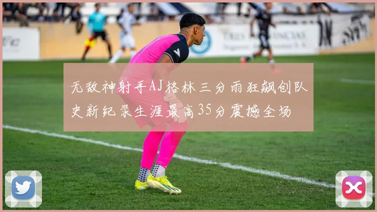 无敌神射手AJ格林三分雨狂飙创队史新纪录生涯最高35分震撼全场