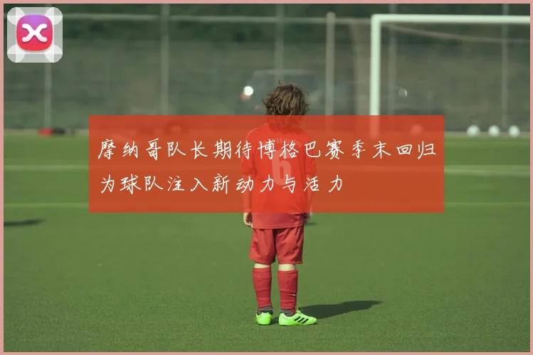 摩纳哥队长期待博格巴赛季末回归为球队注入新动力与活力