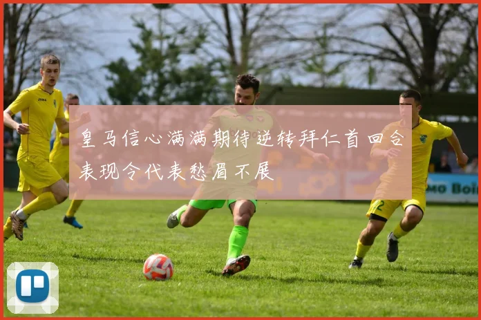 皇马信心满满期待逆转拜仁首回合表现令代表愁眉不展